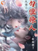 大佬小心，她勾缠撩人，软甜极了
