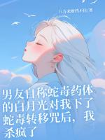男友自称蛇毒药体的白月光对我下了蛇毒转移咒后，我杀疯了