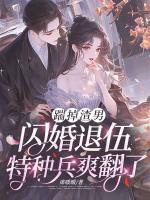 踹掉渣男，闪婚退伍特种兵爽翻了