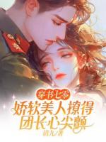 穿书七零，娇软美人撩得团长心尖颤