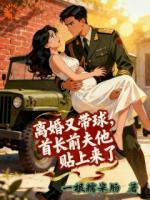 一根糯米肠小说《离婚又带球，首长前夫他贴上来了》免费章节在线阅读