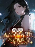 未婚夫为了小青梅折磨我，他却悔疯了