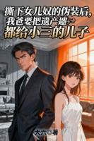 撕下女儿奴的伪装后，我爸要把遗产都给小三的儿子第三章免费在线阅读