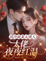 清冷前妻太诱人，大佬被撩到红温
