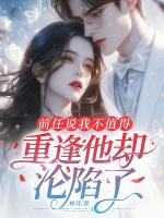 前任说我不值得，重逢他却沦陷了